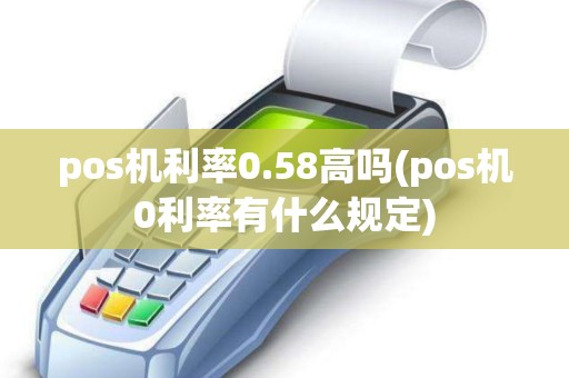 pos机利率0.58高吗(pos机0利率有什么规定)