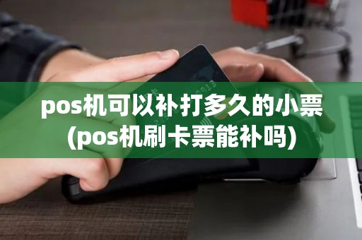 pos机可以补打多久的小票(pos机刷卡票能补吗)