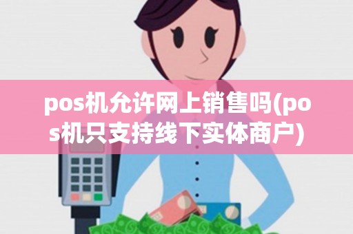 pos机允许网上销售吗(pos机只支持线下实体商户)