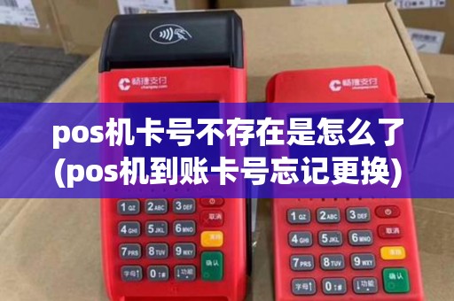 pos机卡号不存在是怎么了(pos机到账卡号忘记更换)