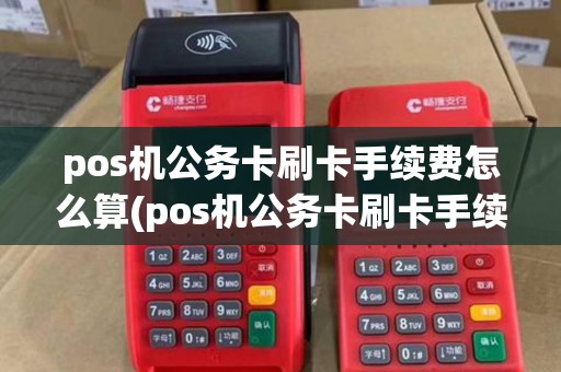 pos机公务卡刷卡手续费怎么算(pos机公务卡刷卡手续费)