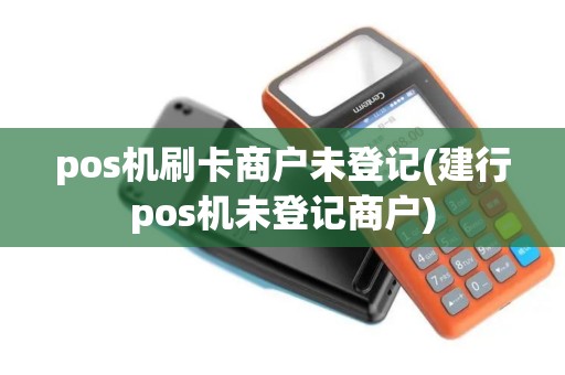 pos机刷卡商户未登记(建行pos机未登记商户)