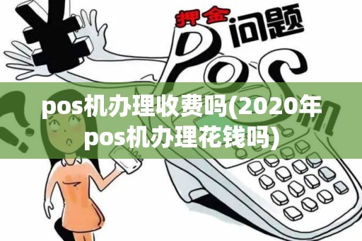 pos机办理收费吗(2020年pos机办理花钱吗)