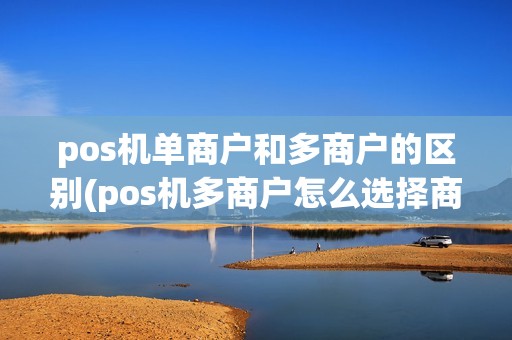 pos机单商户和多商户的区别(pos机多商户怎么选择商户)