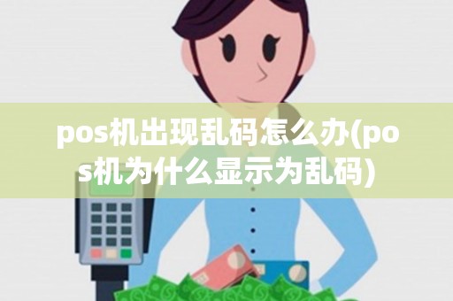 pos机出现乱码怎么办(pos机为什么显示为乱码)