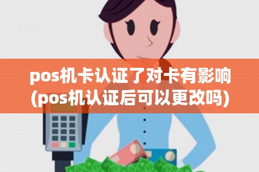 pos机卡认证了对卡有影响(pos机认证后可以更改吗)