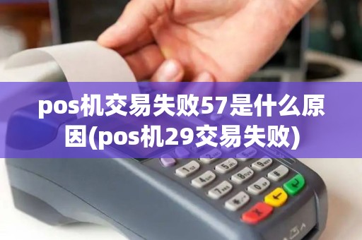 pos机交易失败57是什么原因(pos机29交易失败)