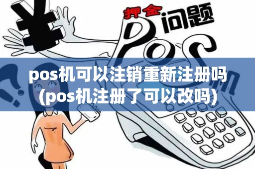 pos机可以注销重新注册吗(pos机注册了可以改吗) pos机可以注销重新注册吗(pos机注册了可以改吗)