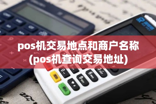 pos机交易地点和商户名称(pos机查询交易地址)
