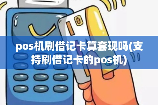 pos机刷借记卡算套现吗(支持刷借记卡的pos机)