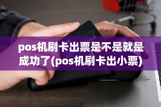 pos机刷卡出票是不是就是成功了(pos机刷卡出小票)