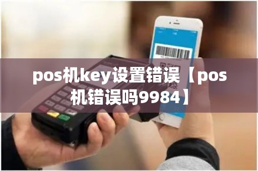 pos机key设置错误【pos机错误吗9984】
