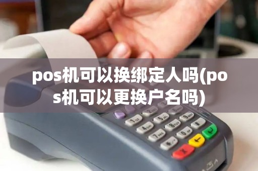 pos机可以换绑定人吗(pos机可以更换户名吗)
