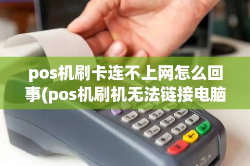 pos机刷卡连不上网怎么回事(pos机刷机无法链接电脑)