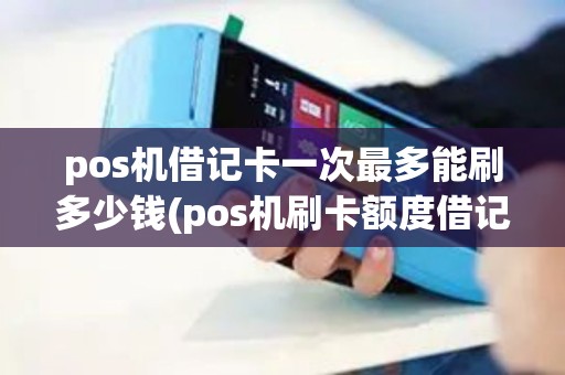 pos机借记卡一次最多能刷多少钱(pos机刷卡额度借记卡)