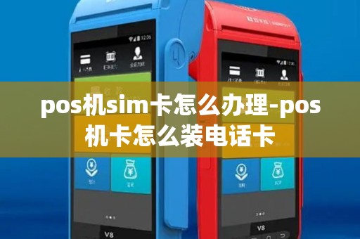 pos机sim卡怎么办理-pos机卡怎么装电话卡