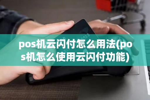 pos机云闪付怎么用法(pos机怎么使用云闪付功能)