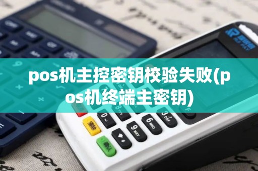pos机主控密钥校验失败(pos机终端主密钥)