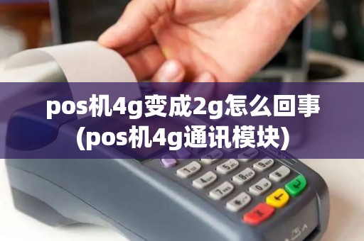 pos机4g变成2g怎么回事(pos机4g通讯模块)