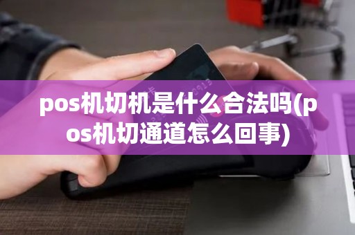 pos机切机是什么合法吗(pos机切通道怎么回事)