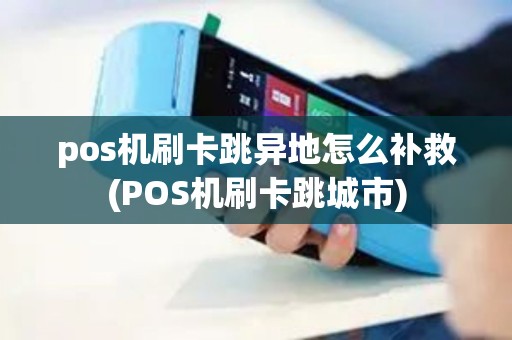 pos机刷卡跳异地怎么补救(POS机刷卡跳城市)