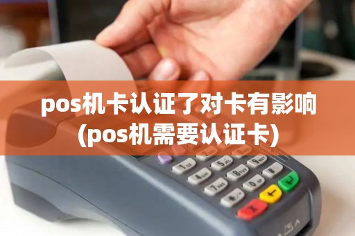 pos机卡认证了对卡有影响(pos机需要认证卡)