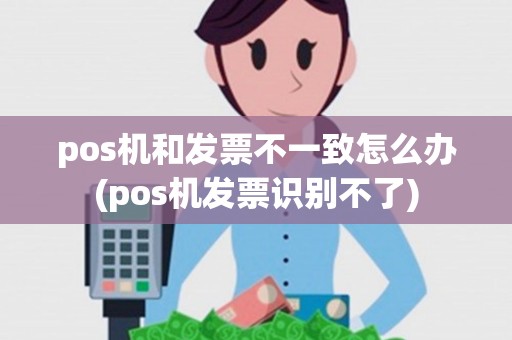 pos机和发票不一致怎么办(pos机发票识别不了)