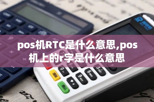pos机RTC是什么意思,pos机上的r字是什么意思