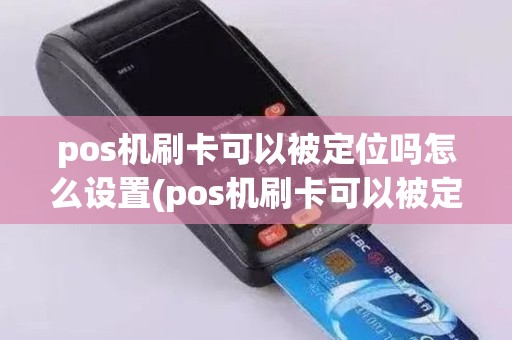 pos机刷卡可以被定位吗怎么设置(pos机刷卡可以被定位吗)