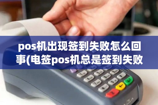 pos机出现签到失败怎么回事(电签pos机总是签到失败)