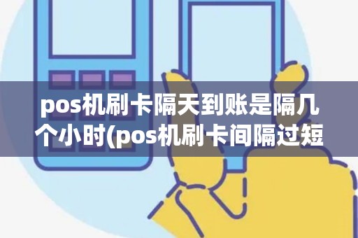 pos机刷卡隔天到账是隔几个小时(pos机刷卡间隔过短)