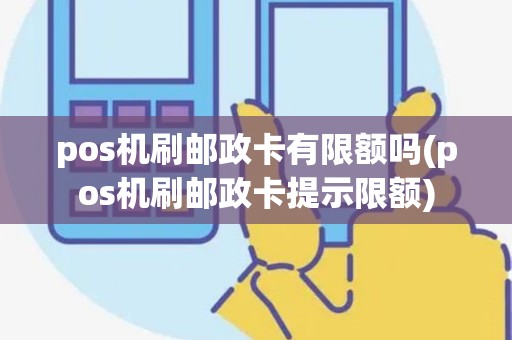 pos机刷邮政卡有限额吗(pos机刷邮政卡提示限额)