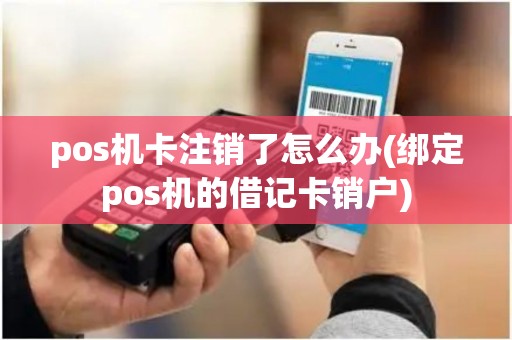 pos机卡注销了怎么办(绑定pos机的借记卡销户)