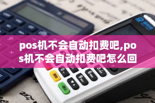 pos机不会自动扣费吧,pos机不会自动扣费吧怎么回事