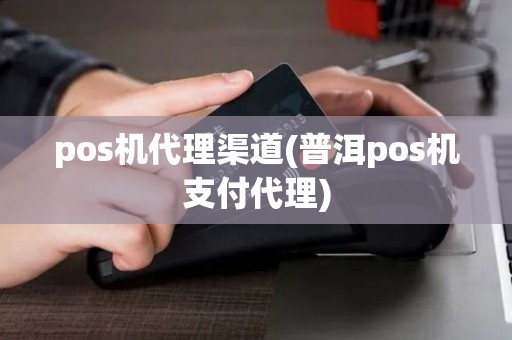 pos机代理渠道(普洱pos机支付代理) pos机代理渠道(普洱pos机支付代理)