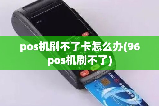 pos机刷不了卡怎么办(96pos机刷不了)