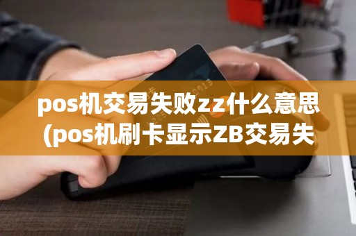pos机交易失败zz什么意思(pos机刷卡显示ZB交易失败)