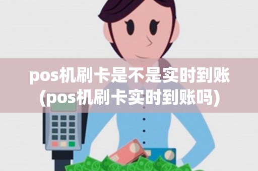 pos机刷卡是不是实时到账(pos机刷卡实时到账吗)