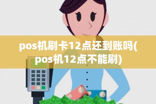 pos机刷卡12点还到账吗(pos机12点不能刷)