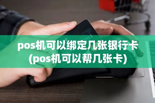 pos机可以绑定几张银行卡(pos机可以帮几张卡)