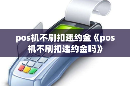 pos机不刷扣违约金《pos机不刷扣违约金吗》