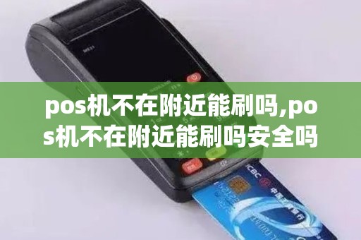 pos机不在附近能刷吗,pos机不在附近能刷吗安全吗