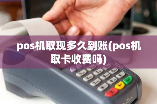 pos机取现多久到账(pos机取卡收费吗)