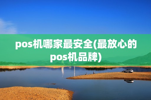 pos机哪家最安全(最放心的pos机品牌)