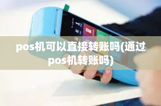 pos机可以直接转账吗(通过pos机转账吗)