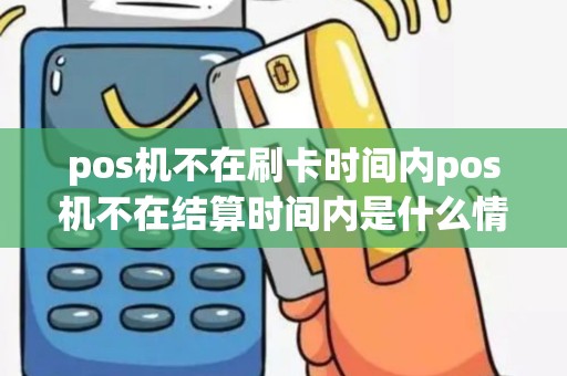 pos机不在刷卡时间内pos机不在结算时间内是什么情况