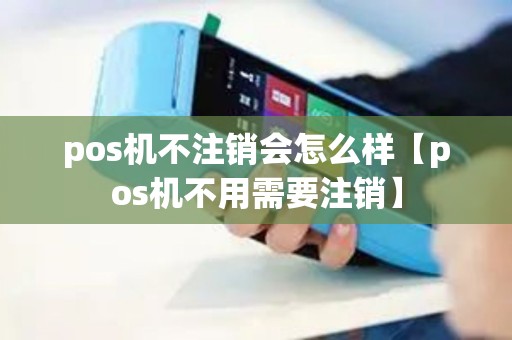 pos机不注销会怎么样【pos机不用需要注销】