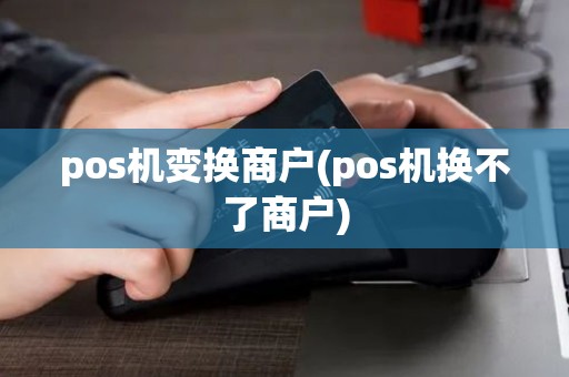pos机变换商户(pos机换不了商户)