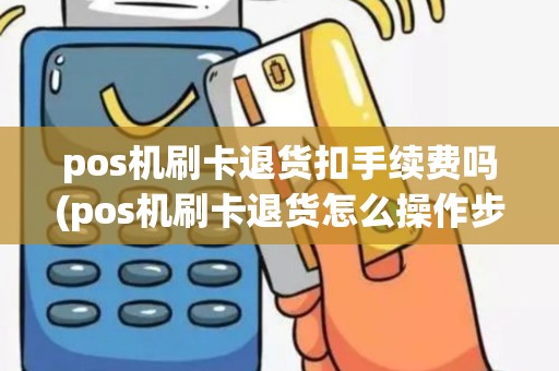 pos机刷卡退货扣手续费吗(pos机刷卡退货怎么操作步骤)