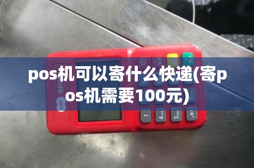 pos机可以寄什么快递(寄pos机需要100元)